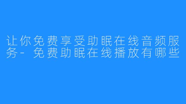 让你免费享受助眠在线音频服务-免费助眠在线播放有哪些