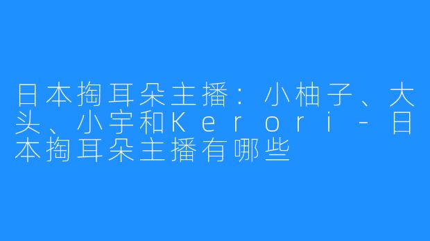 日本掏耳朵主播：小柚子、大头、小宇和Kerori-日本掏耳朵主播有哪些