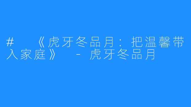 # 《虎牙冬品月：把温馨带入家庭》 -虎牙冬品月