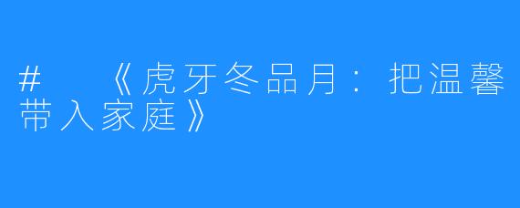 # 《虎牙冬品月：把温馨带入家庭》 