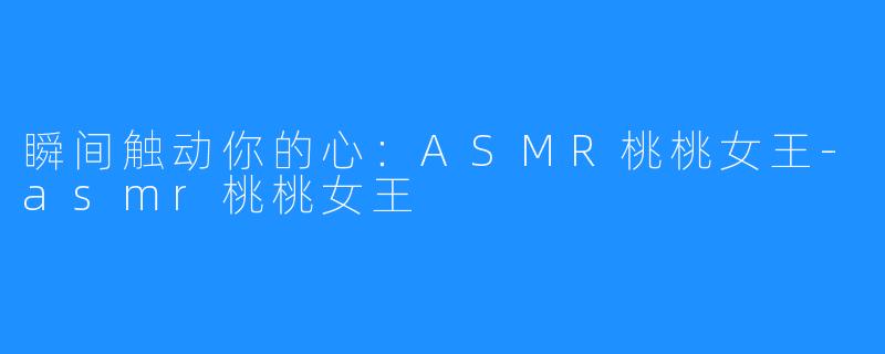 瞬间触动你的心：ASMR桃桃女王-asmr桃桃女王