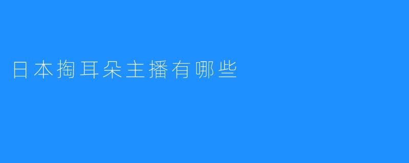 日本掏耳朵主播有哪些