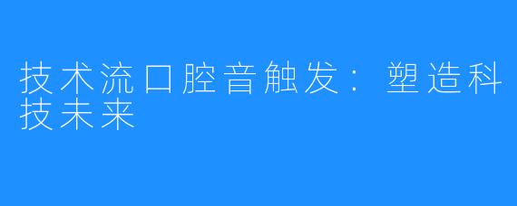 技术流口腔音触发：塑造科技未来