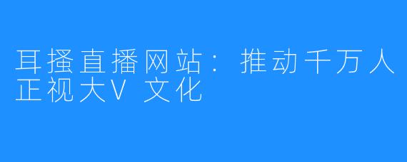 耳搔直播网站：推动千万人正视大V文化