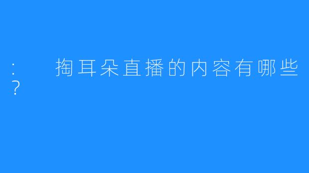 : 掏耳朵直播的内容有哪些？