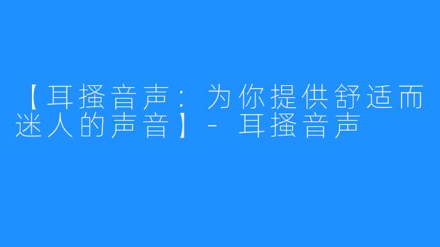 【耳搔音声：为你提供舒适而迷人的声音】-耳搔音声