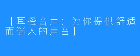 【耳搔音声：为你提供舒适而迷人的声音】