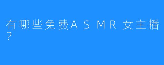 有哪些免费ASMR女主播？