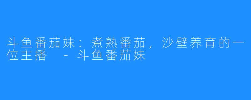 斗鱼番茄妹：煮熟番茄，沙壁养育的一位主播 -斗鱼番茄妹