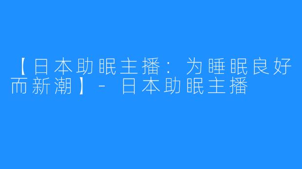 【日本助眠主播：为睡眠良好而新潮】-日本助眠主播