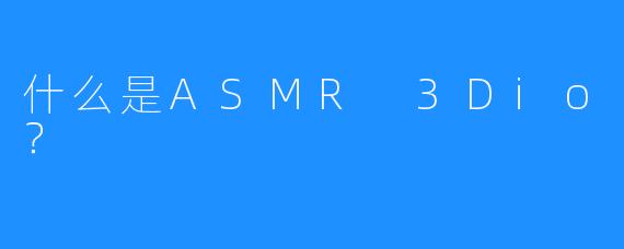 什么是ASMR 3Dio？