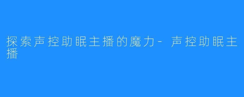 探索声控助眠主播的魔力-声控助眠主播