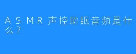 ASMR声控助眠音频是什么？