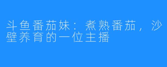 斗鱼番茄妹：煮熟番茄，沙壁养育的一位主播 