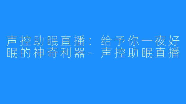 声控助眠直播：给予你一夜好眠的神奇利器-声控助眠直播
