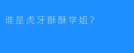 谁是虎牙酥酥学姐？