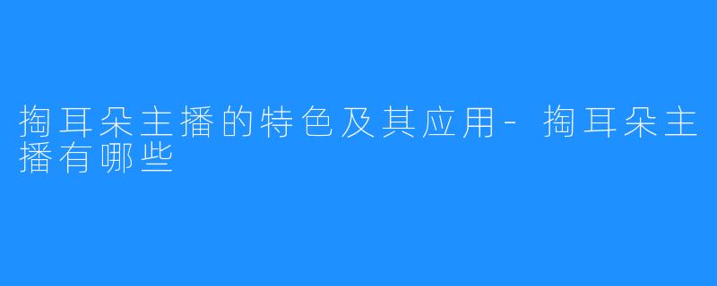 掏耳朵主播的特色及其应用-掏耳朵主播有哪些