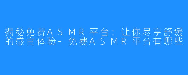 揭秘免费ASMR平台：让你尽享舒缓的感官体验-免费ASMR平台有哪些