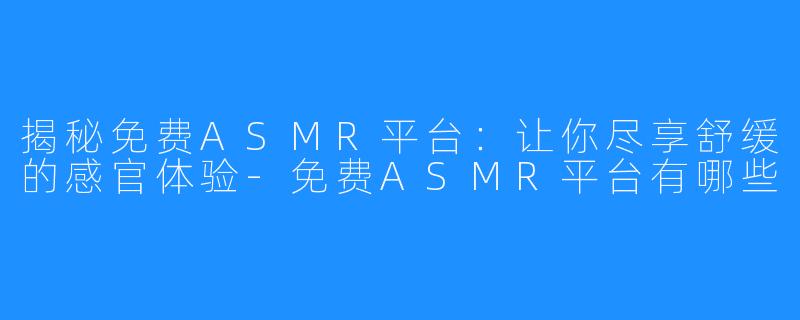 揭秘免费ASMR平台：让你尽享舒缓的感官体验-免费ASMR平台有哪些