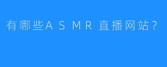 有哪些ASMR直播网站？