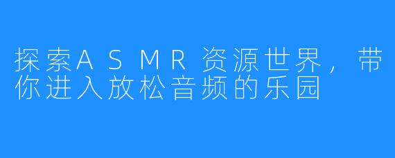 探索ASMR资源世界，带你进入放松音频的乐园