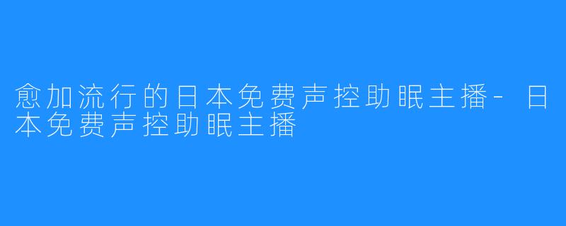 愈加流行的日本免费声控助眠主播-日本免费声控助眠主播