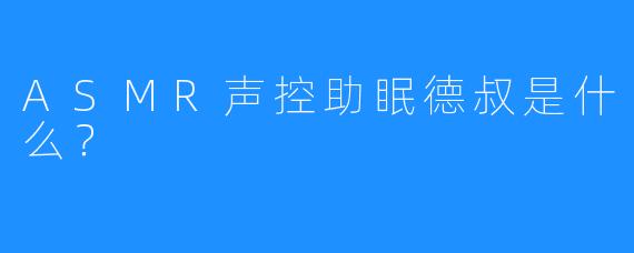 ASMR声控助眠德叔是什么？