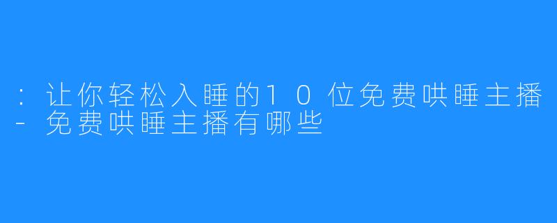 ：让你轻松入睡的10位免费哄睡主播-免费哄睡主播有哪些