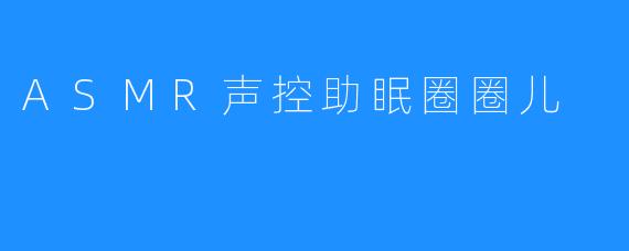 ASMR声控助眠圈圈儿