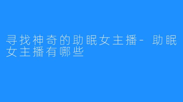 寻找神奇的助眠女主播-助眠女主播有哪些