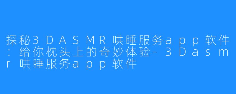 探秘3DASMR哄睡服务app软件：给你枕头上的奇妙体验-3Dasmr哄睡服务app软件
