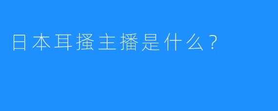 日本耳搔主播是什么？