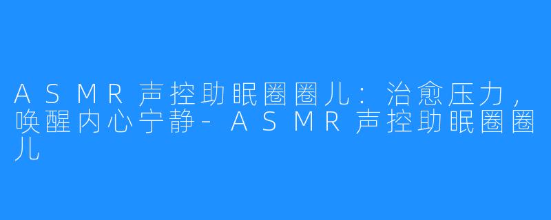 ASMR声控助眠圈圈儿：治愈压力，唤醒内心宁静-ASMR声控助眠圈圈儿