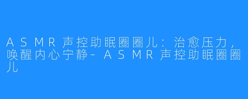 ASMR声控助眠圈圈儿：治愈压力，唤醒内心宁静-ASMR声控助眠圈圈儿