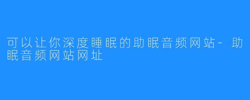 可以让你深度睡眠的助眠音频网站-助眠音频网站网址
