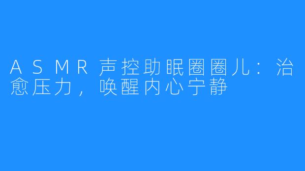 ASMR声控助眠圈圈儿：治愈压力，唤醒内心宁静