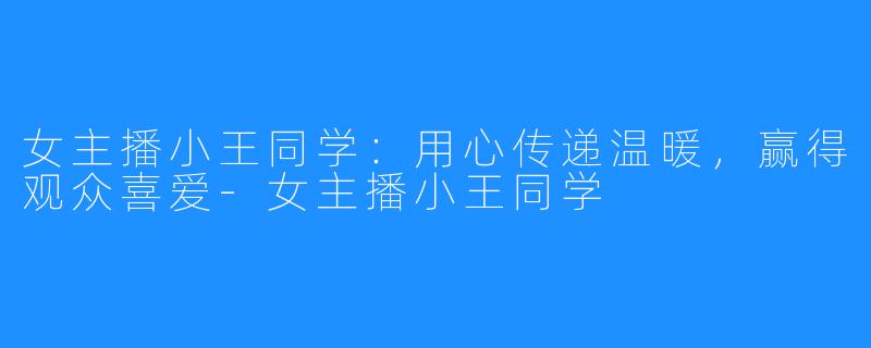 女主播小王同学：用心传递温暖，赢得观众喜爱-女主播小王同学