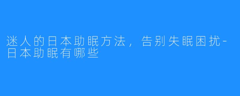 迷人的日本助眠方法，告别失眠困扰-日本助眠有哪些