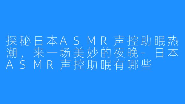 探秘日本ASMR声控助眠热潮，来一场美妙的夜晚-日本ASMR声控助眠有哪些