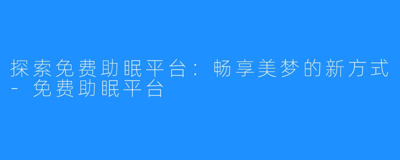 探索免费助眠平台：畅享美梦的新方式-免费助眠平台