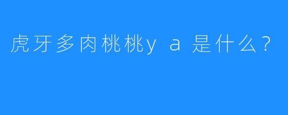 虎牙多肉桃桃ya是什么？