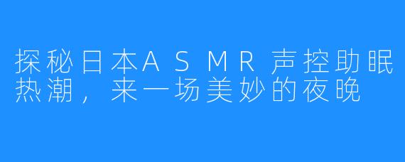 探秘日本ASMR声控助眠热潮，来一场美妙的夜晚