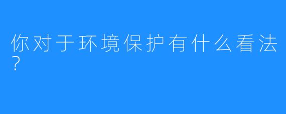 你对于环境保护有什么看法？