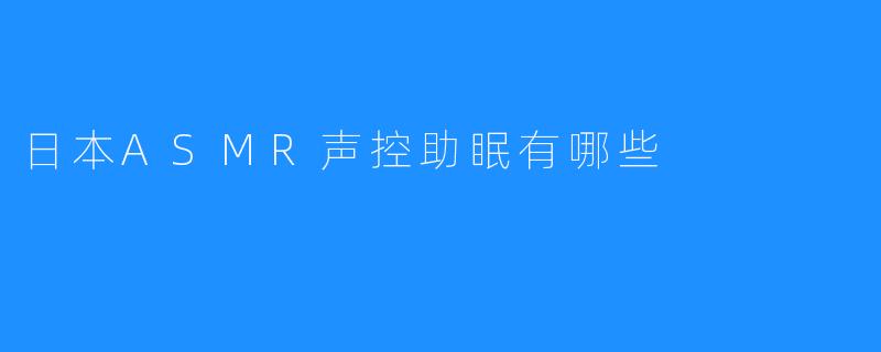 日本ASMR声控助眠有哪些