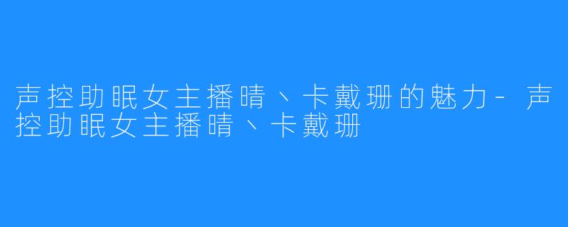 声控助眠女主播晴丶卡戴珊的魅力-声控助眠女主播晴丶卡戴珊