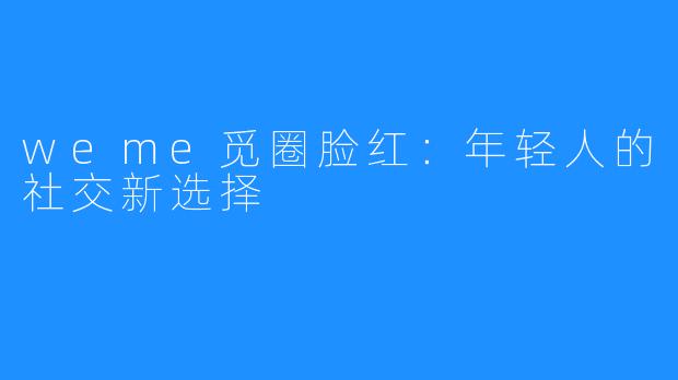 weme觅圈脸红：年轻人的社交新选择