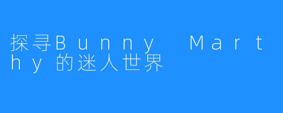 探寻Bunny Marthy的迷人世界