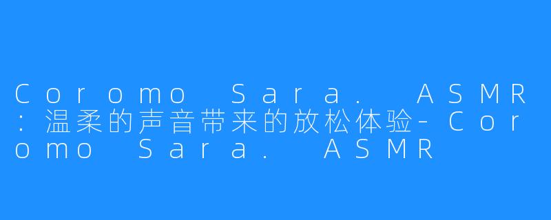 Coromo Sara. ASMR：温柔的声音带来的放松体验-Coromo Sara. ASMR