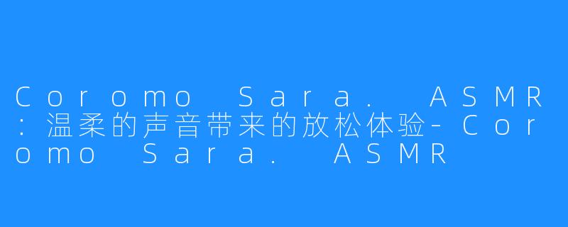 Coromo Sara. ASMR：温柔的声音带来的放松体验-Coromo Sara. ASMR