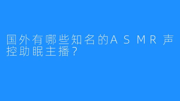 国外有哪些知名的ASMR声控助眠主播？